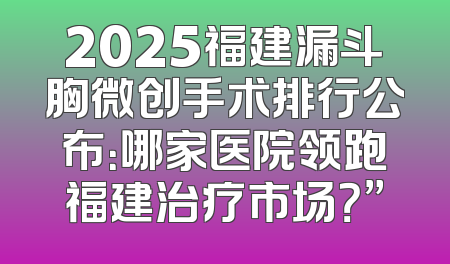 2025福建漏斗胸微创手术排行公布：哪家医院领跑福建治疗市场？”