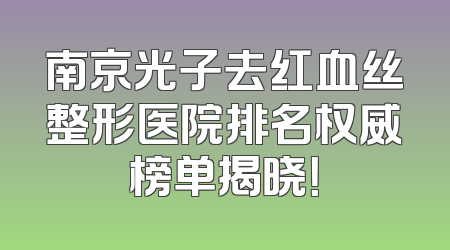 南京光子去红血丝整形医院排名权威榜单揭晓！