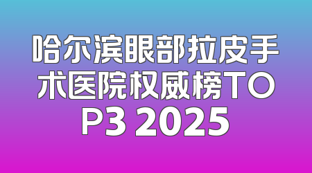 哈尔滨眼部拉皮手术医院权威榜TOP3 2025