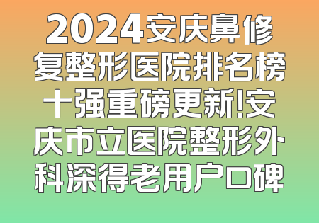 2024安庆鼻修复整形医院排名榜十强重磅更新！安庆市立医院整形外科深得老用户口碑
