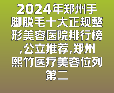 2024年郑州手脚脱毛十大正规整形美容医院排行榜，公立推荐，郑州熙竹医疗美容位列第二