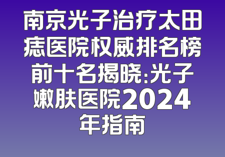 南京光子治疗太田痣医院权威排名榜前十名揭晓：光子嫩肤医院2024年指南