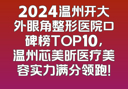 2024温州开大外眼角整形医院口碑榜TOP10，温州芯美昕医疗美容实力满分领跑！