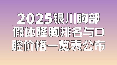 2025银川胸部假体隆胸排名与口腔价格一览表公布