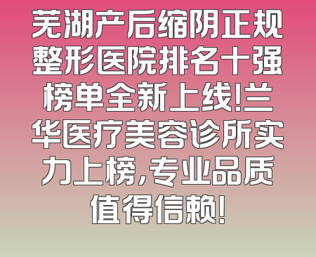 芜湖产后缩阴正规整形医院排名十强榜单全新上线！兰华医疗美容诊所实力上榜，专业品质值得信赖！