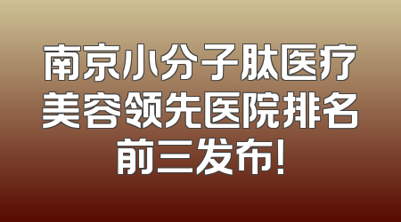 南京小分子肽医疗美容领先医院排名前三发布！