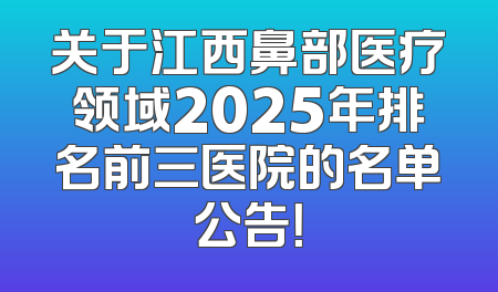关于江西鼻部医疗领域2025年排名前三医院的名单公告！
