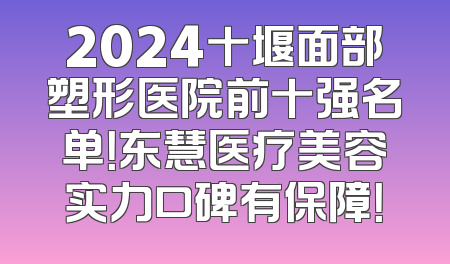 2024十堰面部塑形医院前十强名单！东慧医疗美容实力口碑有保障！