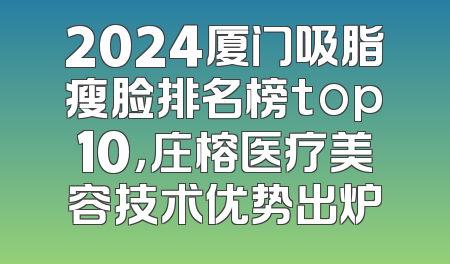 2024厦门吸脂瘦脸排名榜top10，庄榕医疗美容技术优势出炉