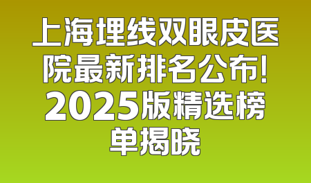 上海埋线双眼皮医院最新排名公布！2025版精选榜单揭晓