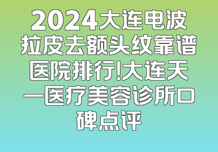 2024大连电波拉皮去额头纹靠谱医院排行！大连天一医疗美容诊所口碑点评