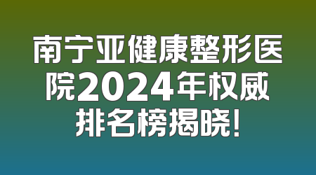 南宁亚健康整形医院2024年权威排名榜揭晓！