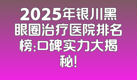 2025年银川黑眼圈治疗医院排名榜：口碑实力大揭秘！