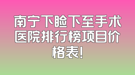 南宁下睑下至手术医院排行榜项目价格表!