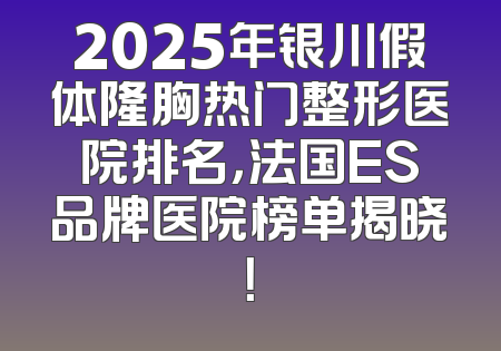 2025年银川假体隆胸热门整形医院排名，法国ES品牌医院榜单揭晓！