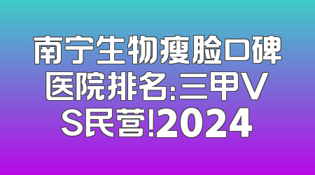 南宁生物瘦脸口碑医院排名：三甲VS民营！2024