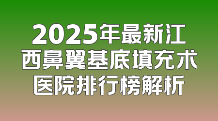 2025年最新江西鼻翼基底填充术医院排行榜解析