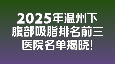 2025年温州下腹部吸脂排名前三医院名单揭晓！