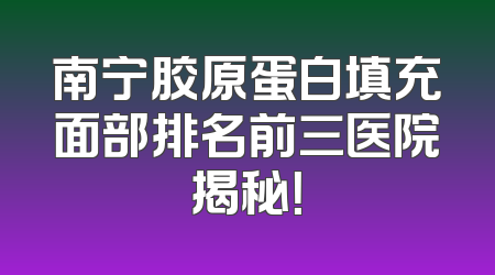 南宁胶原蛋白填充面部排名前三医院揭秘！