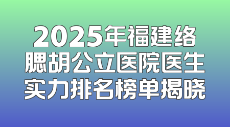 2025年福建络腮胡公立医院医生实力排名榜单揭晓
