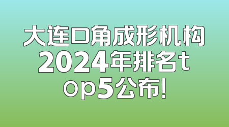 大连口角成形机构2024年排名top5公布！