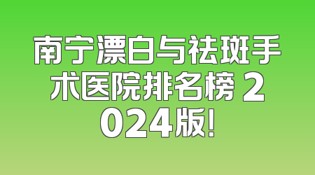 南宁漂白与祛斑手术医院排名榜 2024版！