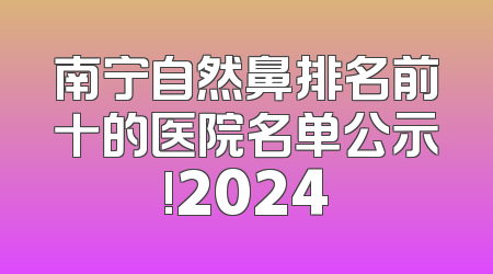 南宁自然鼻排名前十的医院名单公示!2024