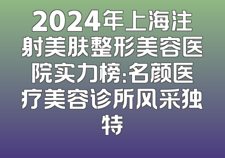 2024年上海注射美肤整形美容医院实力榜：名颜医疗美容诊所风采独特