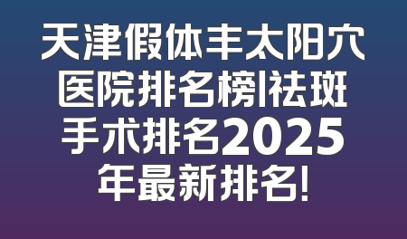 天津假体丰太阳穴医院排名榜丨祛斑手术排名2025年最新排名！