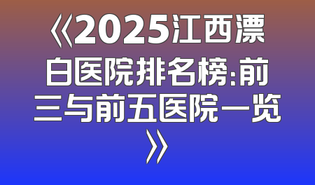 《2025江西漂白医院排名榜：前三与前五医院一览》