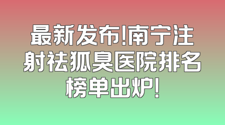 最新发布！南宁注射祛狐臭医院排名榜单出炉！