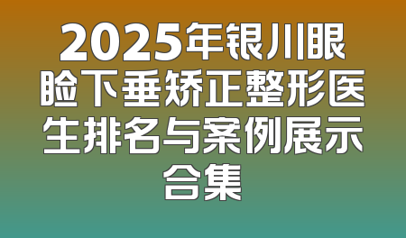 2025年银川眼睑下垂矫正整形医生排名与案例展示合集