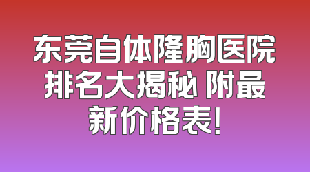 东莞自体隆胸医院排名大揭秘 附最新价格表！