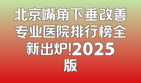 北京嘴角下垂改善专业医院排行榜全新出炉！2025版