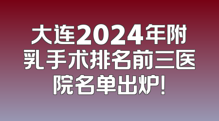 大连2024年附乳手术排名前三医院名单出炉！