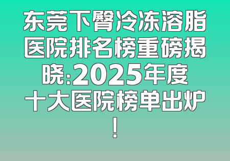 东莞下臀冷冻溶脂医院排名榜重磅揭晓：2025年度十大医院榜单出炉！