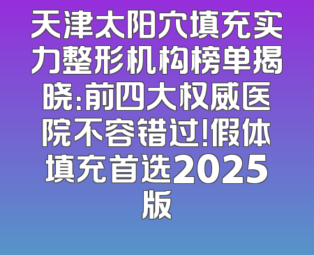 天津太阳穴填充实力整形机构榜单揭晓：前四大权威医院不容错过！假体填充首选2025版