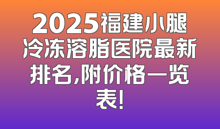 2025福建小腿冷冻溶脂医院最新排名，附价格一览表！