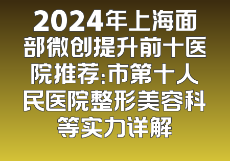 2024年上海面部微创提升前十医院推荐：市第十人民医院整形美容科等实力详解