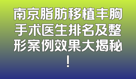 南京脂肪移植丰胸手术医生排名及整形案例效果大揭秘！