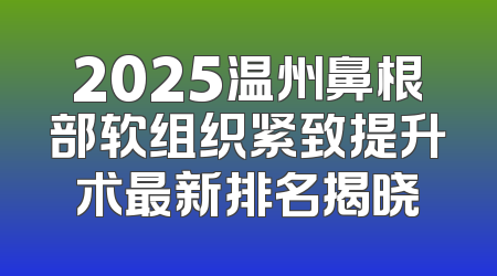 2025温州鼻根部软组织紧致提升术最新排名揭晓