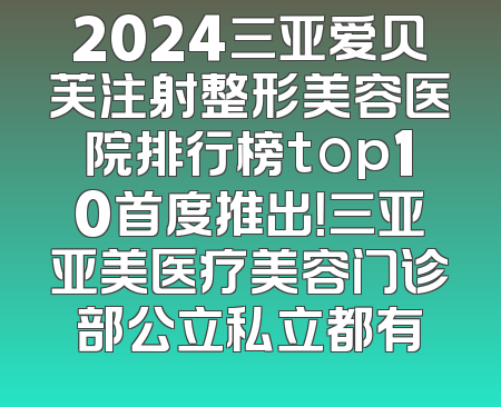 2024三亚爱贝芙注射整形美容医院排行榜top10首度推出！三亚亚美医疗美容门诊部公立私立都有