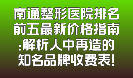 南通整形医院排名前五最新价格指南：解析人中再造的知名品牌收费表！