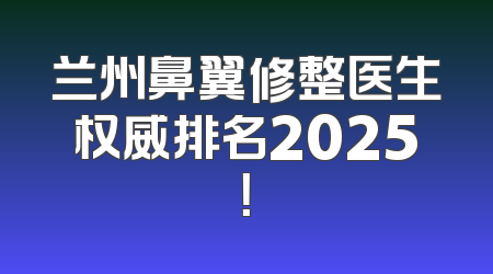 兰州鼻翼修整医生权威排名2025！