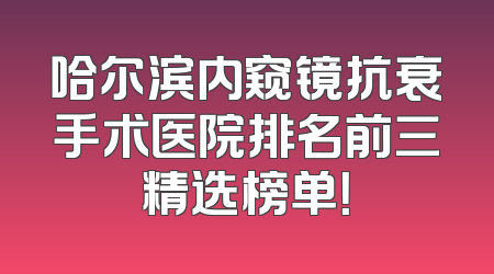 哈尔滨内窥镜抗衰手术医院排名前三精选榜单！