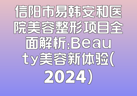 信阳市易韩安和医院美容整形项目全面解析：Beauty美容新体验（2024）