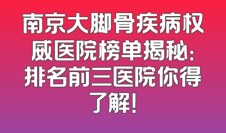 南京大脚骨疾病权威医院榜单揭秘：排名前三医院你得了解！