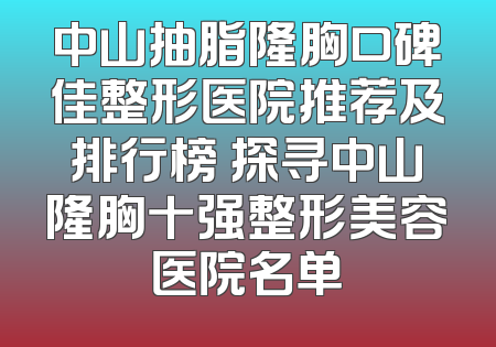 中山抽脂隆胸口碑佳整形医院推荐及排行榜 探寻中山隆胸十强整形美容医院名单