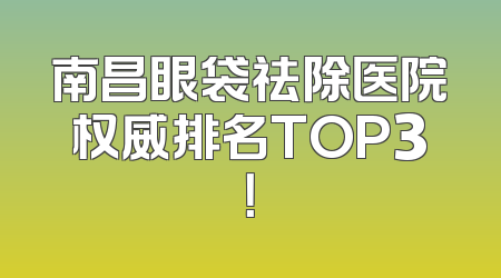 南昌眼袋祛除医院权威排名TOP3！