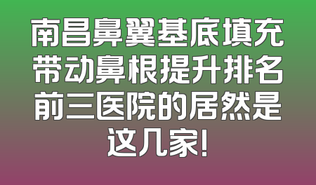 南昌鼻翼基底填充带动鼻根提升排名前三医院的居然是这几家!